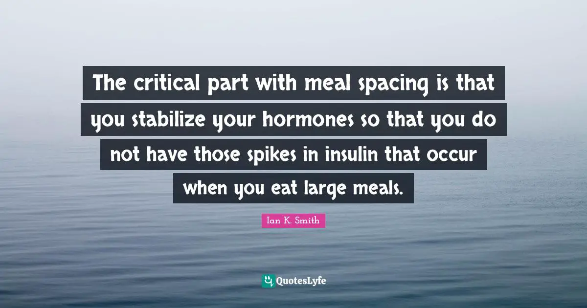 The critical part with meal spacing is that you stabilize your hormones so that you do not have those spikes in insulin that occur when you eat large meals.