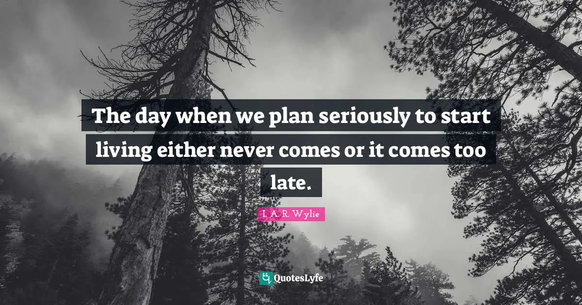The day when we plan seriously to start living either never comes or it comes too late.