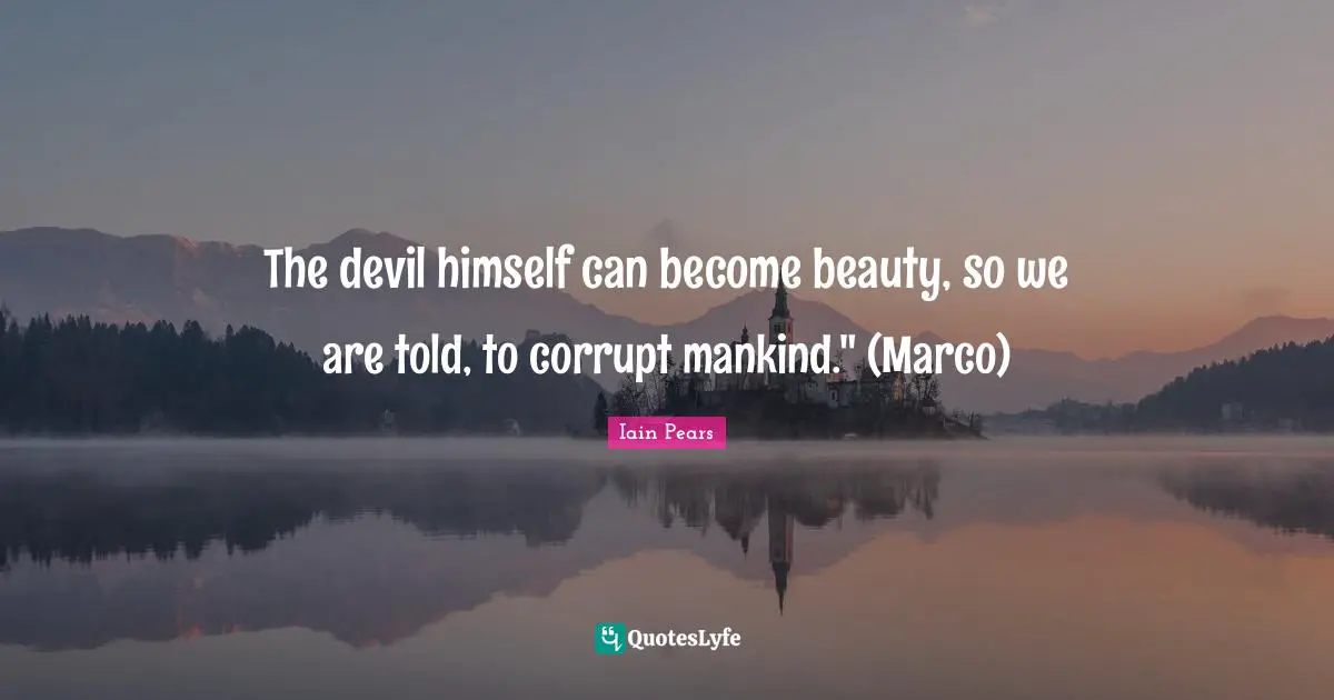 The devil himself can become beauty, so we are told, to corrupt mankind." (Marco)