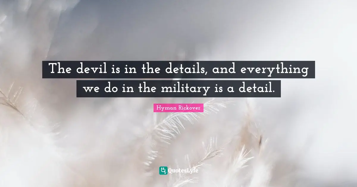 The devil is in the details, and everything we do in the military is a detail.