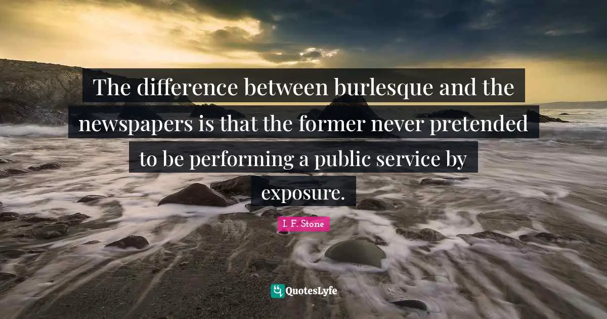 Newspapers Quotes: "The difference between burlesque and the newspapers is that the former never pretended to be performing a public service by exposure."