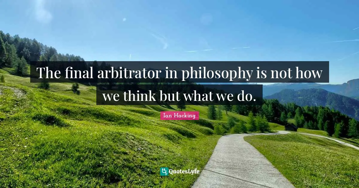Ian Hacking Quotes: "The final arbitrator in philosophy is not how we think but what we do."