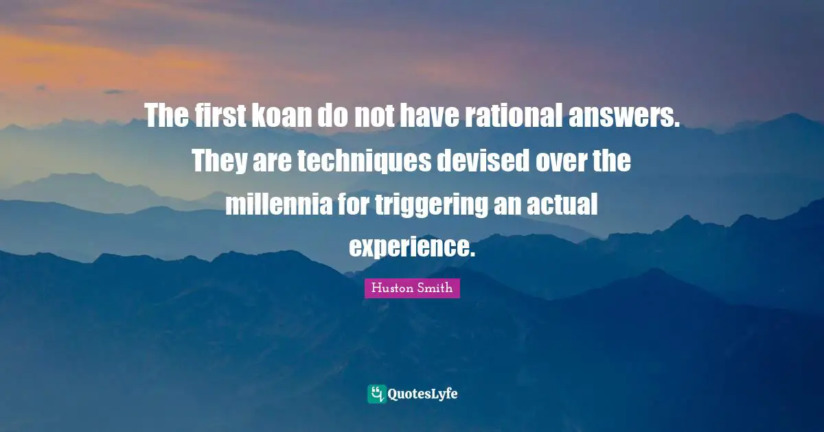 Huston Smith Quotes: "The first koan do not have rational answers. They are techniques devised over the millennia for triggering an actual experience."