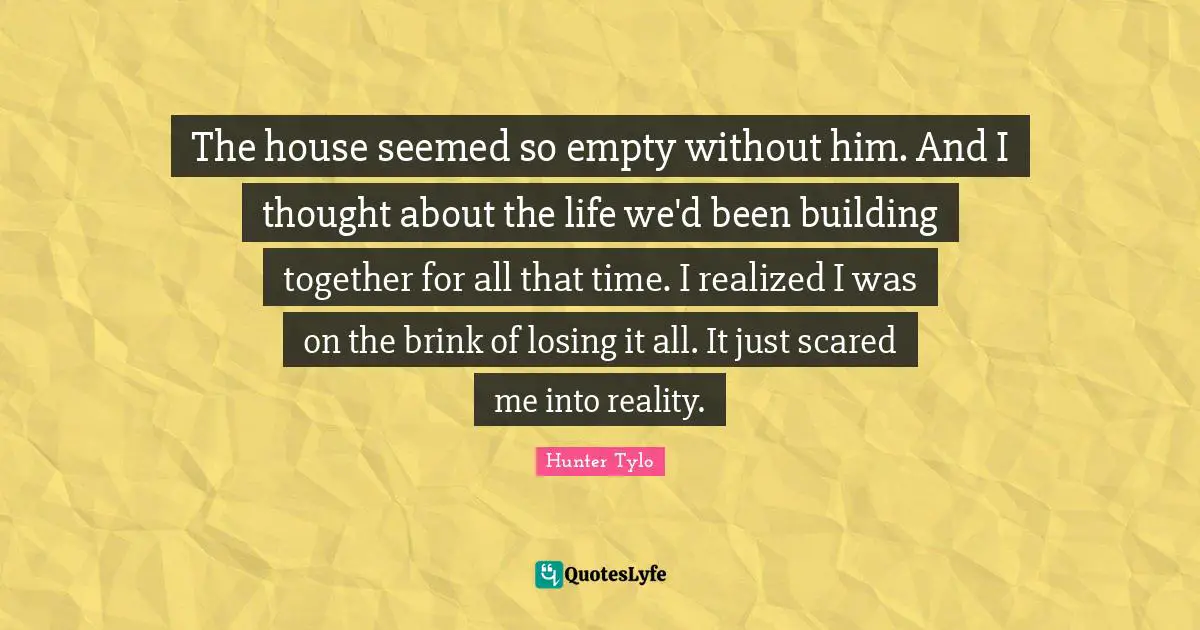 The house seemed so empty without him. And I thought about the life we'd been building together for all that time. I realized I was on the brink of losing it all. It just scared me into reality.