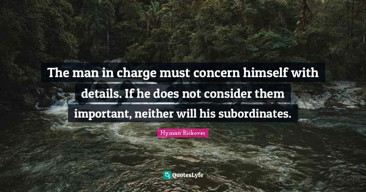 Concern Quotes: "The man in charge must concern himself with details. If he does not consider them important, neither will his subordinates."