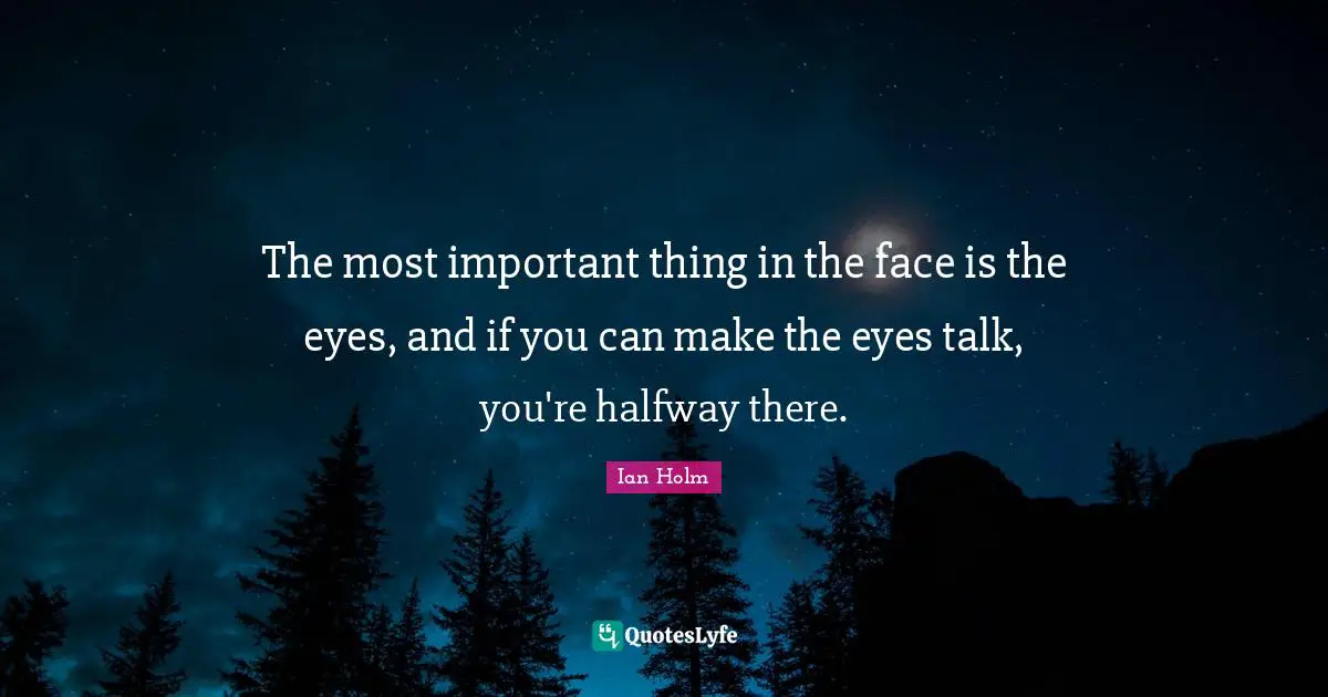The most important thing in the face is the eyes, and if you can make the eyes talk, you're halfway there.