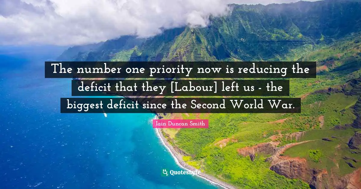 The number one priority now is reducing the deficit that they [Labour] left us - the biggest deficit since the Second World War.