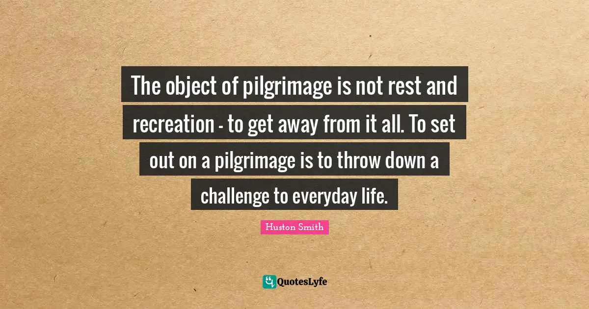 Pilgrimage Quotes: "The object of pilgrimage is not rest and recreation – to get away from it all. To set out on a pilgrimage is to throw down a challenge to everyday life."
