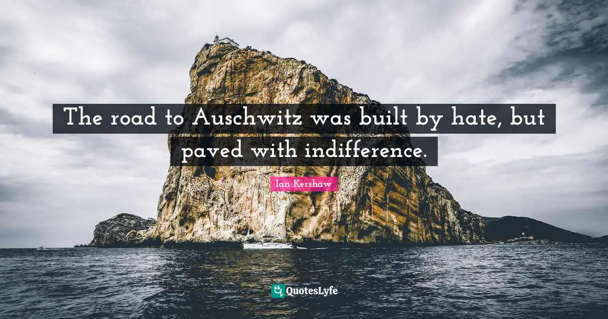 Built Quotes: "The road to Auschwitz was built by hate, but paved with indifference."