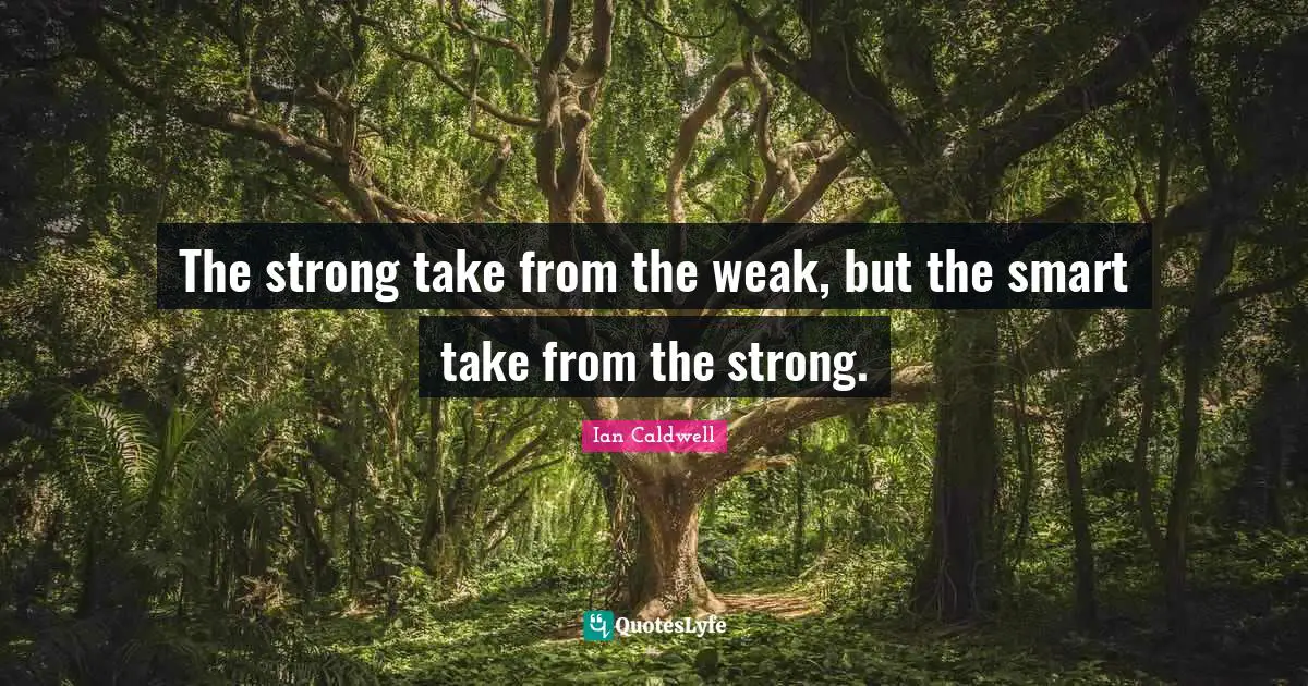 The strong take from the weak, but the smart take from the strong.