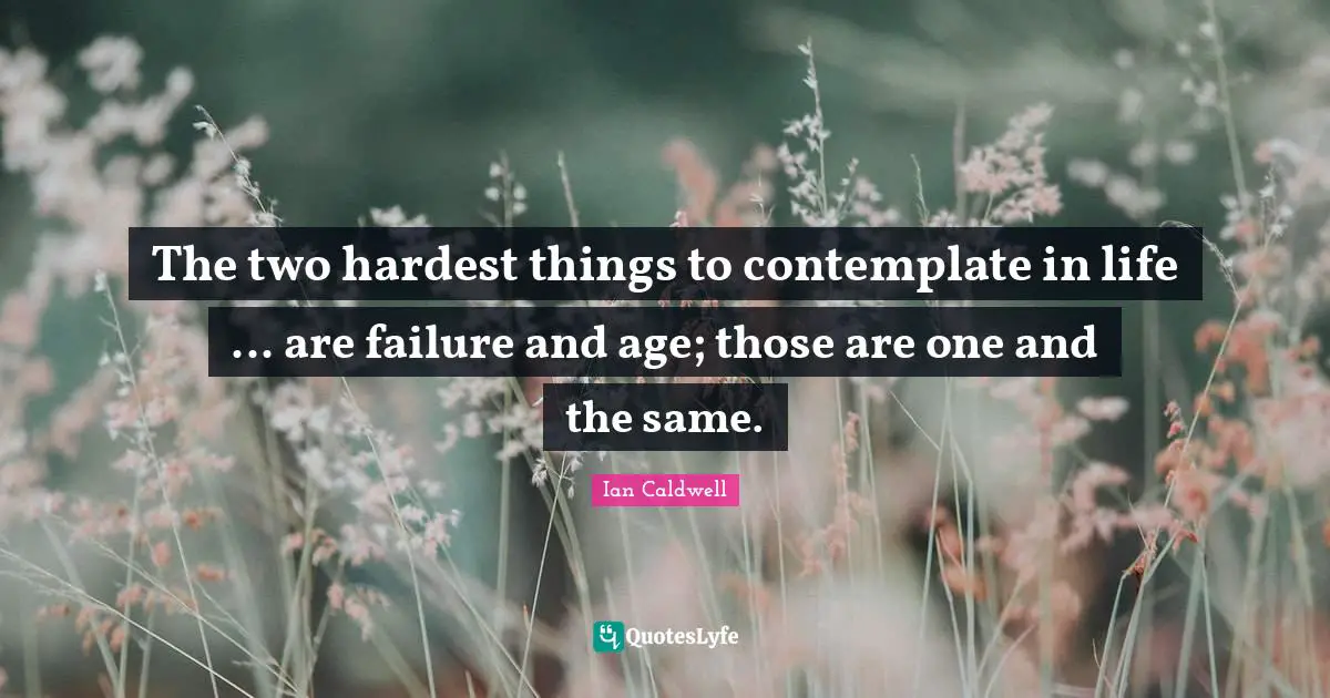 The two hardest things to contemplate in life ... are failure and age; those are one and the same.