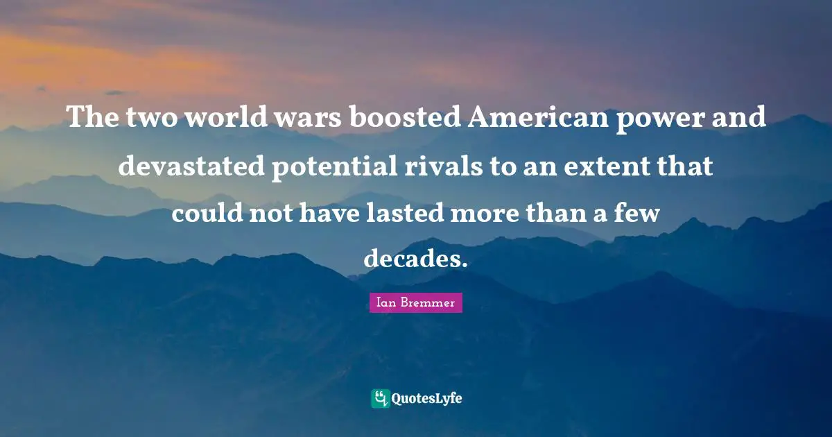 The two world wars boosted American power and devastated potential rivals to an extent that could not have lasted more than a few decades.