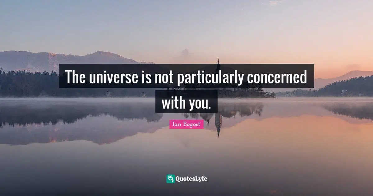 The universe is not particularly concerned with you.