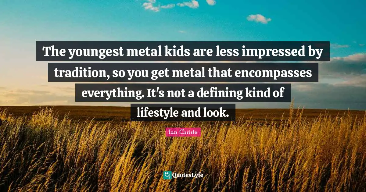 The youngest metal kids are less impressed by tradition, so you get metal that encompasses everything. It's not a defining kind of lifestyle and look.