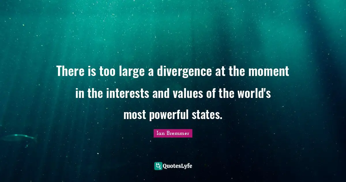Divergence Quotes: "There is too large a divergence at the moment in the interests and values of the world's most powerful states."