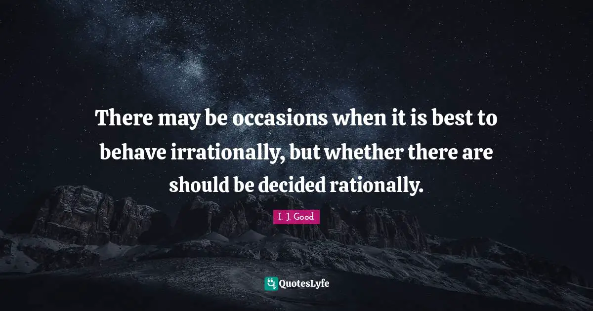 There may be occasions when it is best to behave irrationally, but whether there are should be decided rationally.
