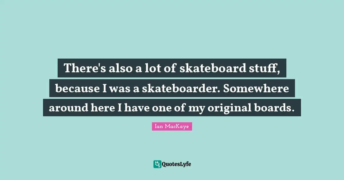There's also a lot of skateboard stuff, because I was a skateboarder. Somewhere around here I have one of my original boards.