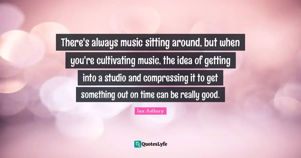 Sitting Around Quotes: "There's always music sitting around, but when you're cultivating music, the idea of getting into a studio and compressing it to get something out on time can be really good."
