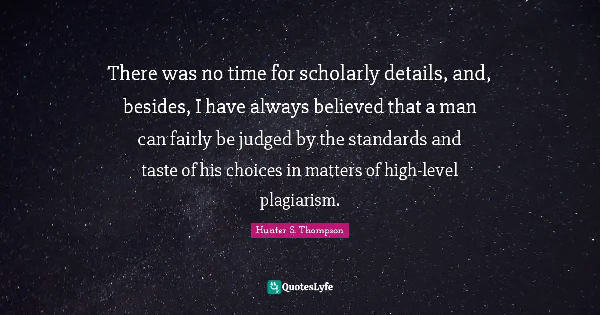 There was no time for scholarly details, and, besides, I have always believed that a man can fairly be judged by the standards and taste of his choices in matters of high-level plagiarism.