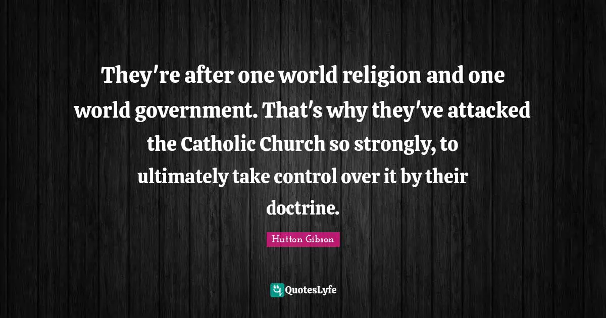 Hutton Gibson Quotes: "They're after one world religion and one world government. That's why they've attacked the Catholic Church so strongly, to ultimately take control over it by their doctrine."