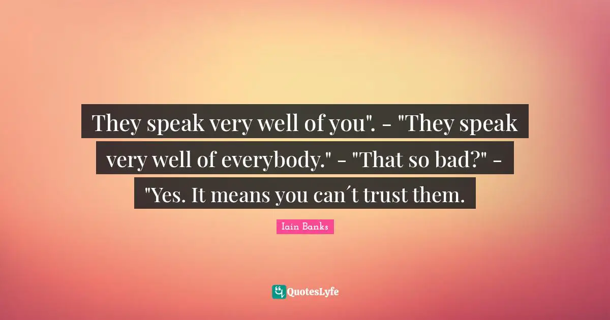 They speak very well of you". - "They speak very well of everybody." - "That so bad?" - "Yes. It means you can´t trust them.