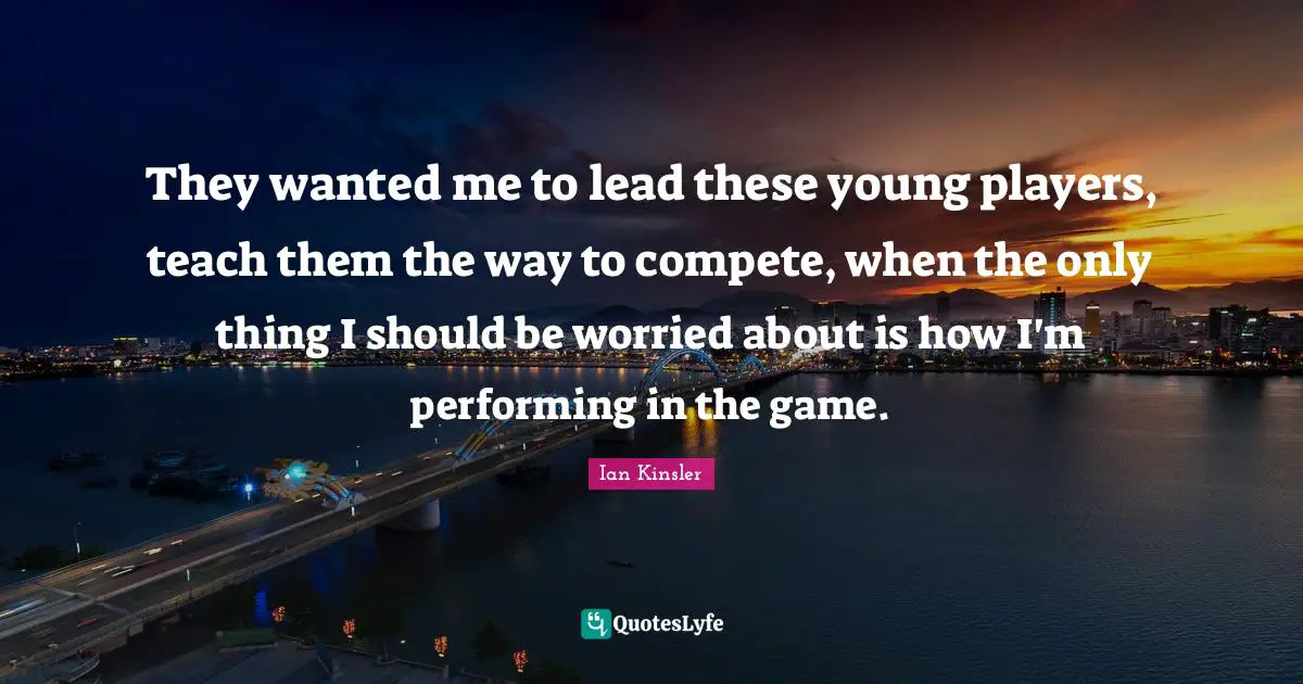 They wanted me to lead these young players, teach them the way to compete, when the only thing I should be worried about is how I'm performing in the game.