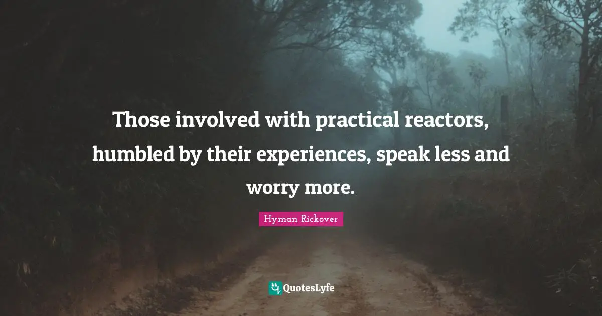 Less Quotes: "Those involved with practical reactors, humbled by their experiences, speak less and worry more."