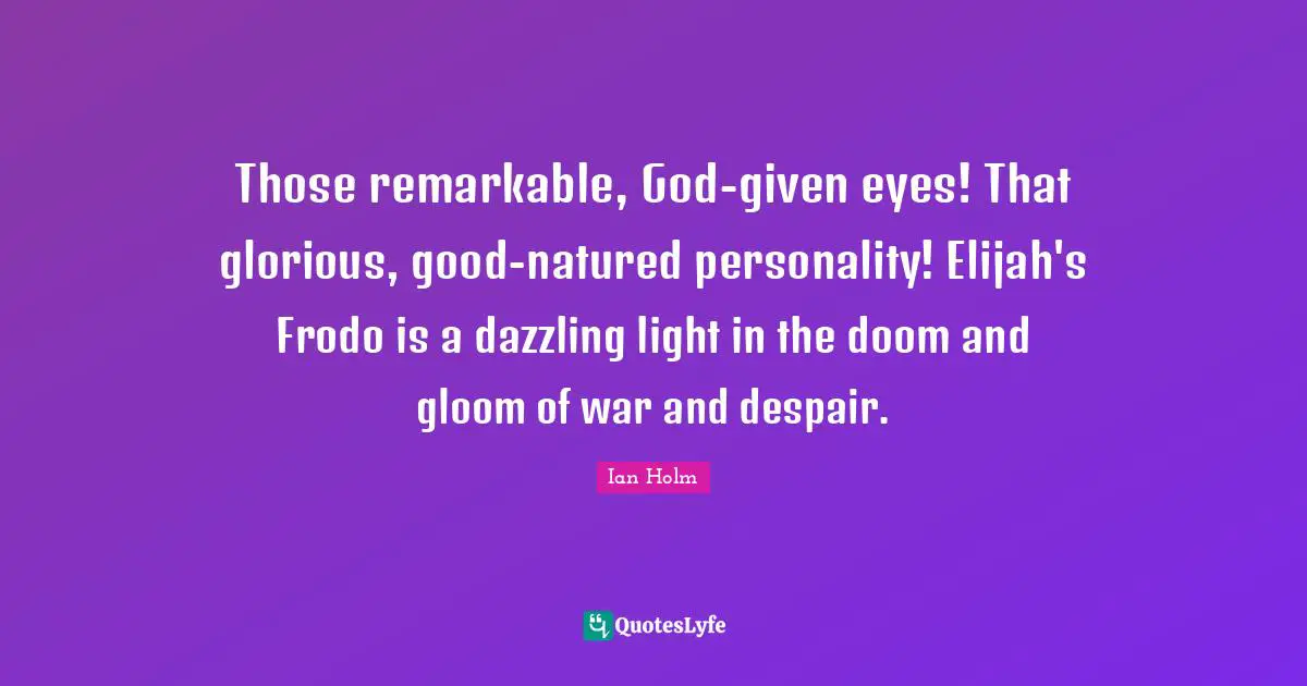 Glorious Quotes: "Those remarkable, God-given eyes! That glorious, good-natured personality! Elijah's Frodo is a dazzling light in the doom and gloom of war and despair."