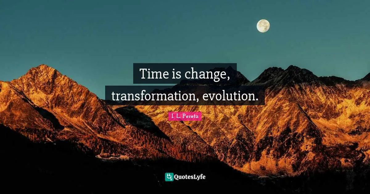 Time is change, transformation, evolution.