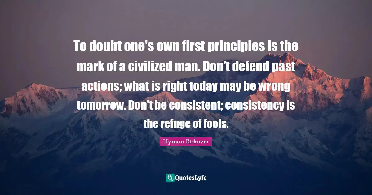 Consistency Quotes: "To doubt one's own first principles is the mark of a civilized man. Don't defend past actions; what is right today may be wrong tomorrow. Don't be consistent; consistency is the refuge of fools."