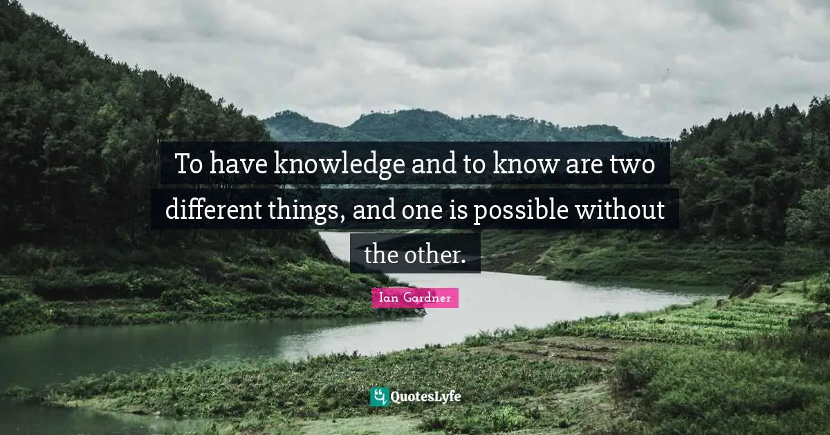 To have knowledge and to know are two different things, and one is possible without the other.