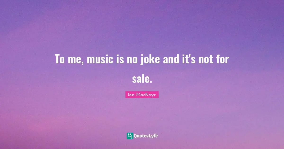 To me, music is no joke and it's not for sale.