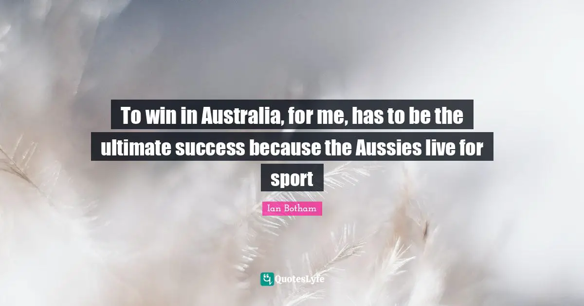 To win in Australia, for me, has to be the ultimate success because the Aussies live for sport