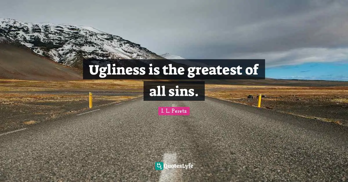 Ugliness is the greatest of all sins.