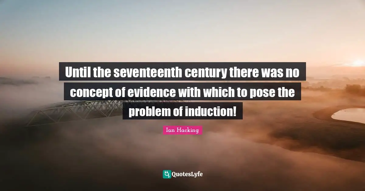 Until the seventeenth century there was no concept of evidence with which to pose the problem of induction!