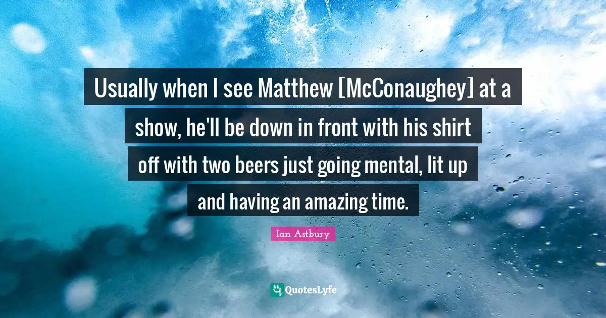 Usually when I see Matthew [McConaughey] at a show, he'll be down in front with his shirt off with two beers just going mental, lit up and having an amazing time.