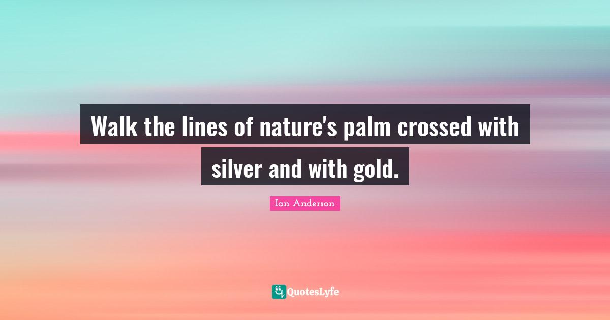 Walk the lines of nature's palm crossed with silver and with gold.