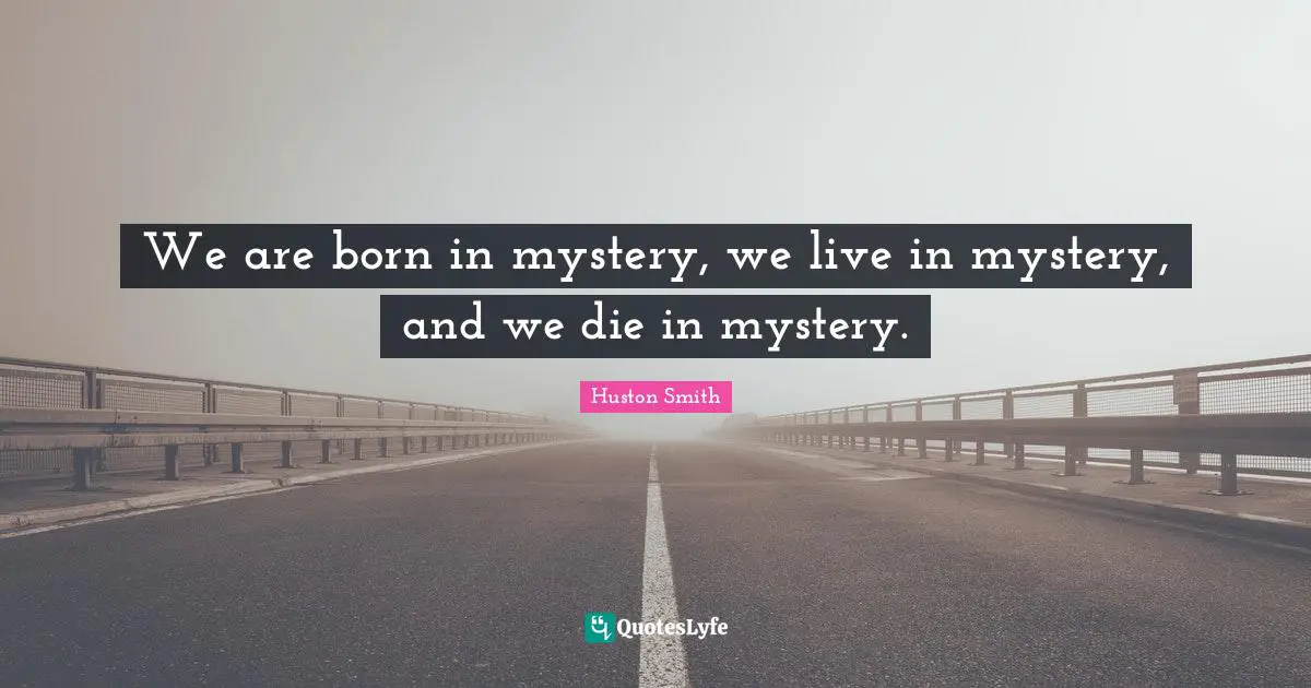 Huston Smith Quotes: "We are born in mystery, we live in mystery, and we die in mystery."