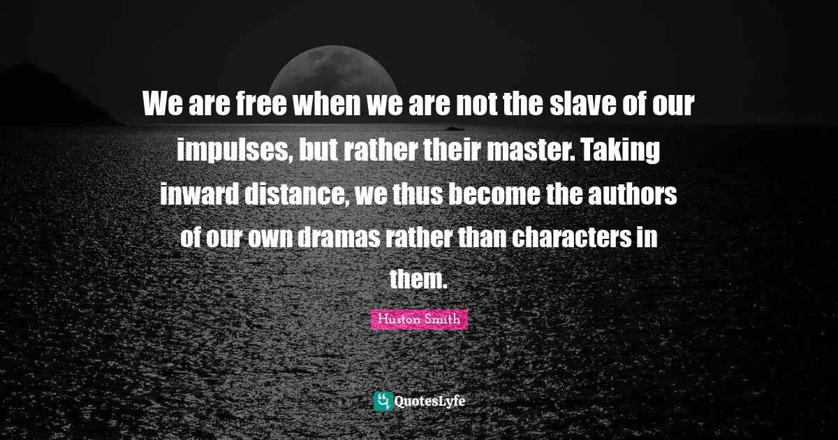 Huston Smith Quotes: "We are free when we are not the slave of our impulses, but rather their master. Taking inward distance, we thus become the authors of our own dramas rather than characters in them."