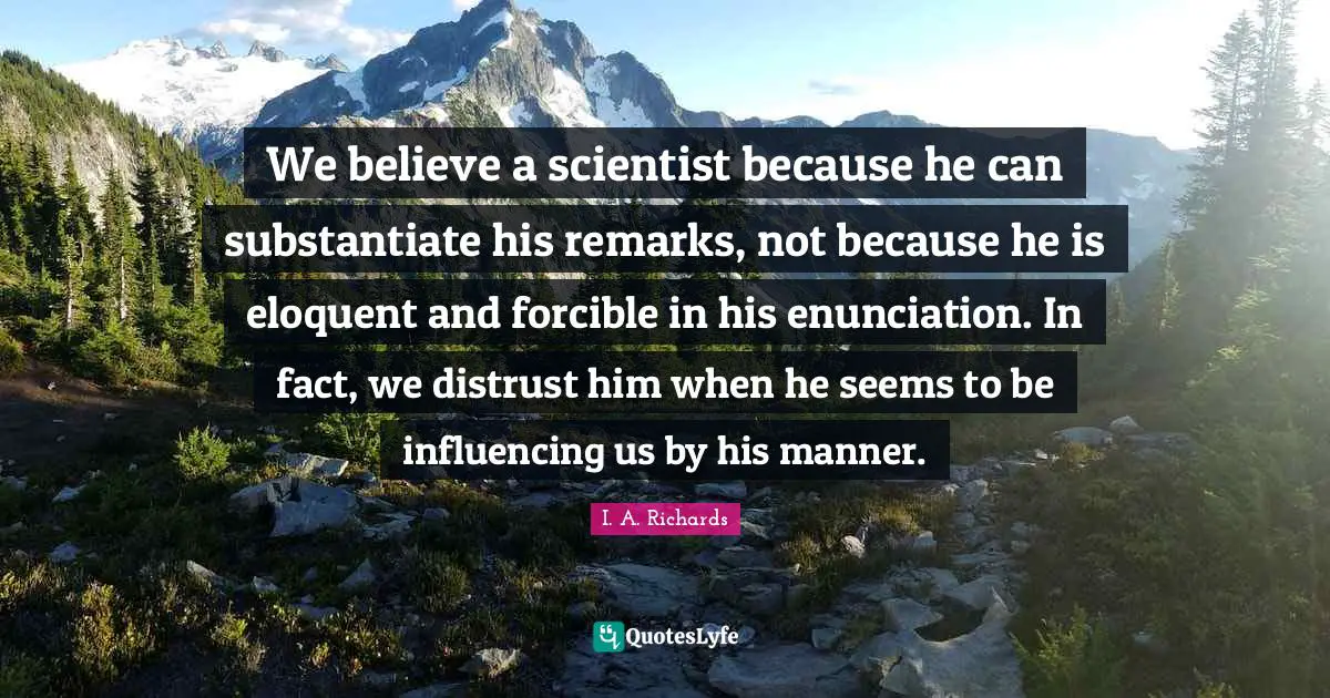 Eloquent Quotes: "We believe a scientist because he can substantiate his remarks, not because he is eloquent and forcible in his enunciation. In fact, we distrust him when he seems to be influencing us by his manner."