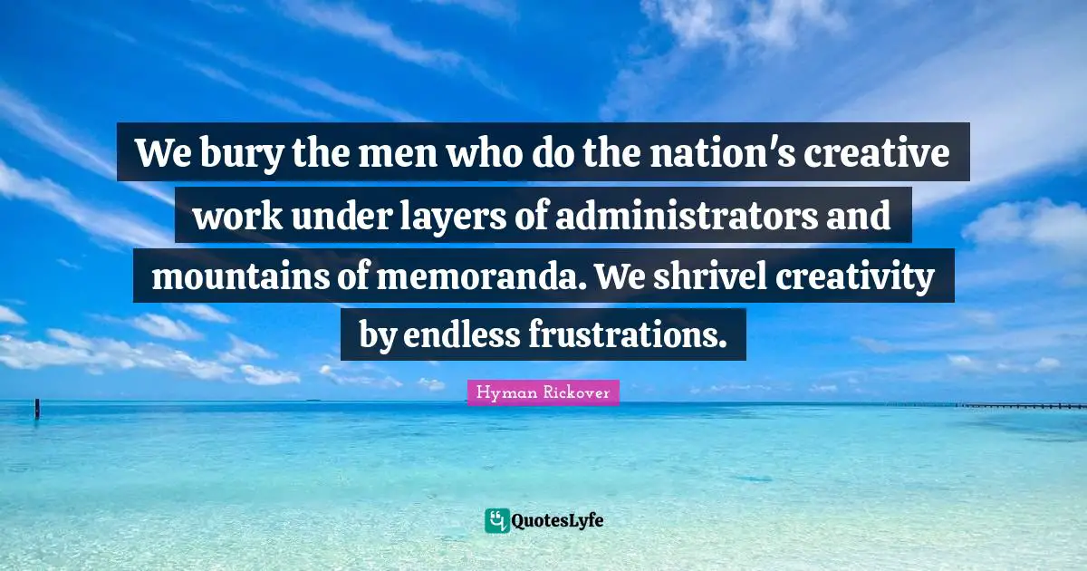 Layers Quotes: "We bury the men who do the nation's creative work under layers of administrators and mountains of memoranda. We shrivel creativity by endless frustrations."