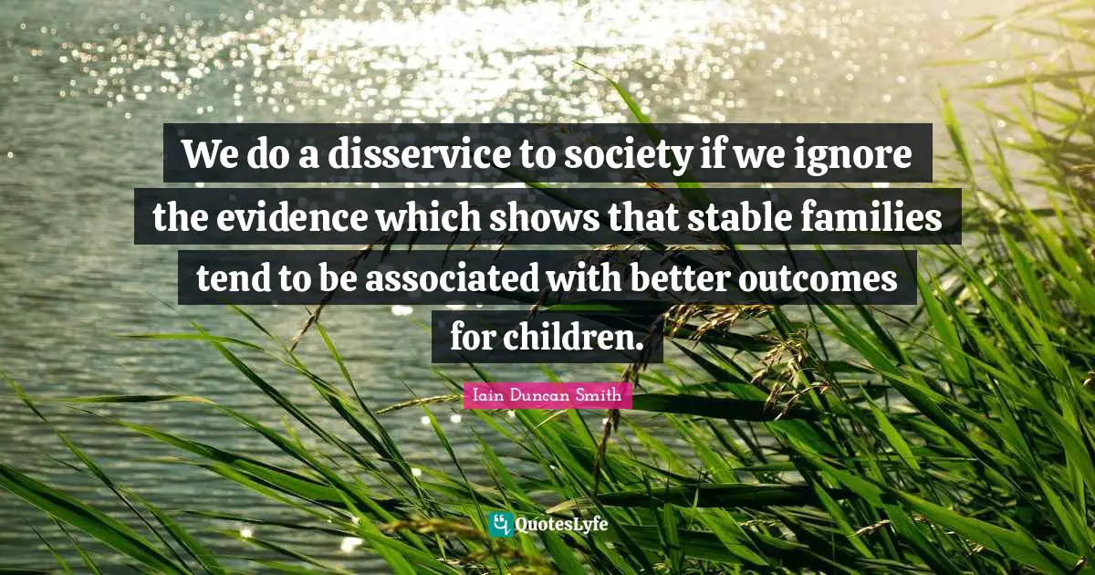 We do a disservice to society if we ignore the evidence which shows that stable families tend to be associated with better outcomes for children.