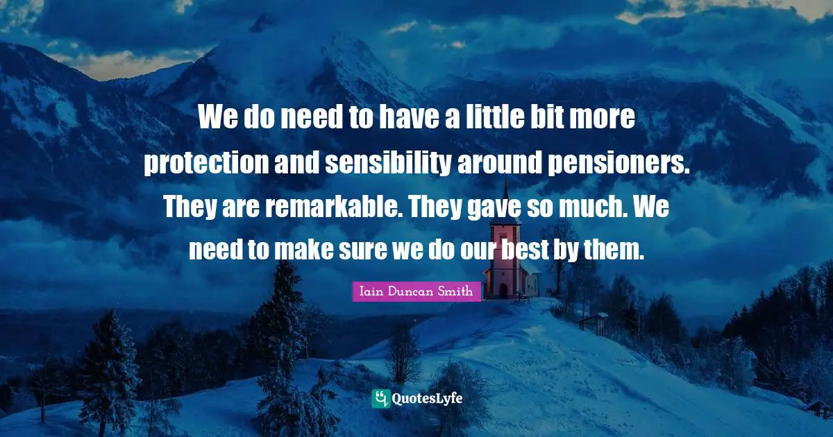 We do need to have a little bit more protection and sensibility around pensioners. They are remarkable. They gave so much. We need to make sure we do our best by them.