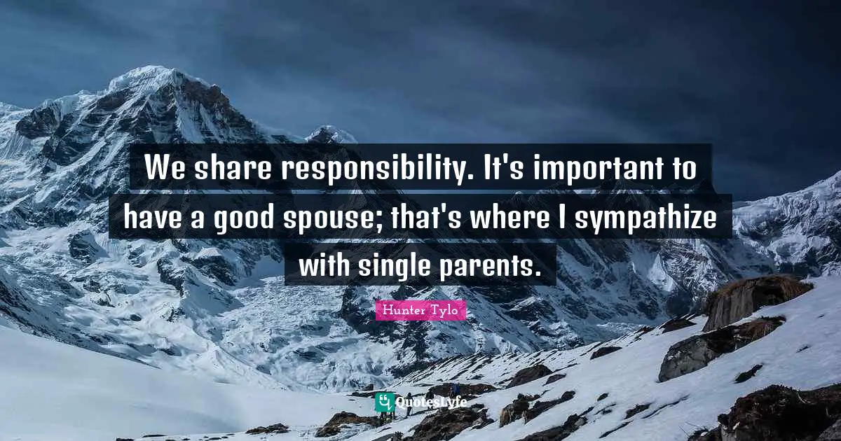 We share responsibility. It's important to have a good spouse; that's where I sympathize with single parents.