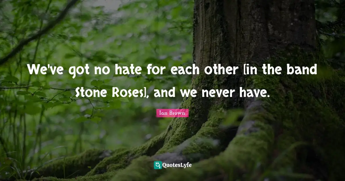 We've got no hate for each other [in the band Stone Roses], and we never have.