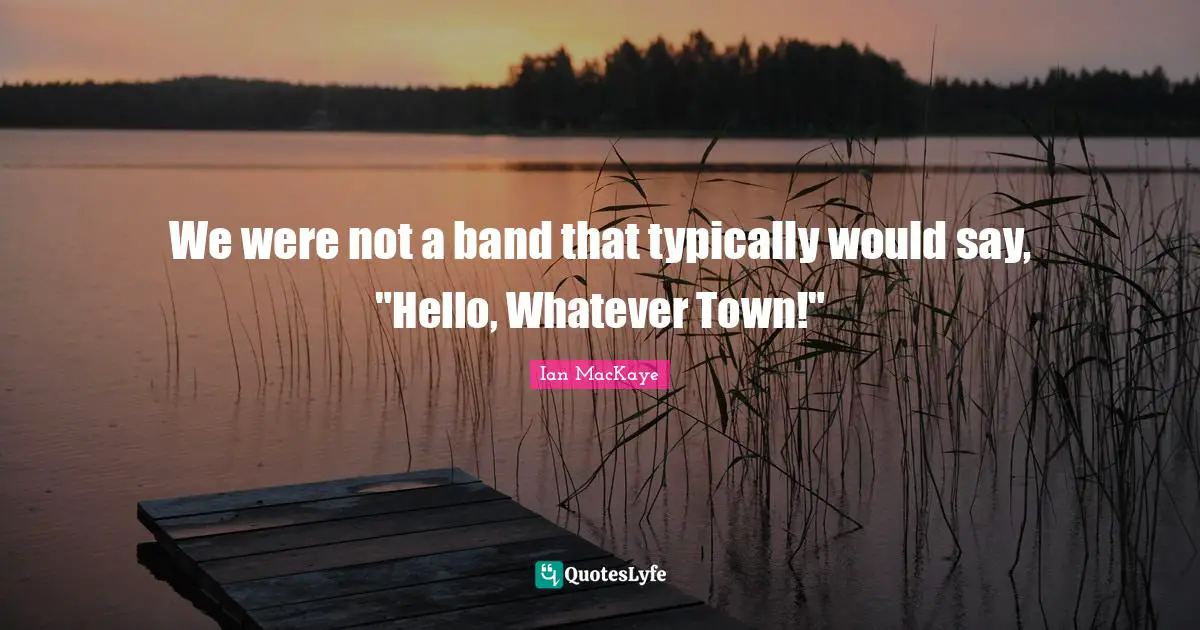 We were not a band that typically would say, "Hello, Whatever Town!"