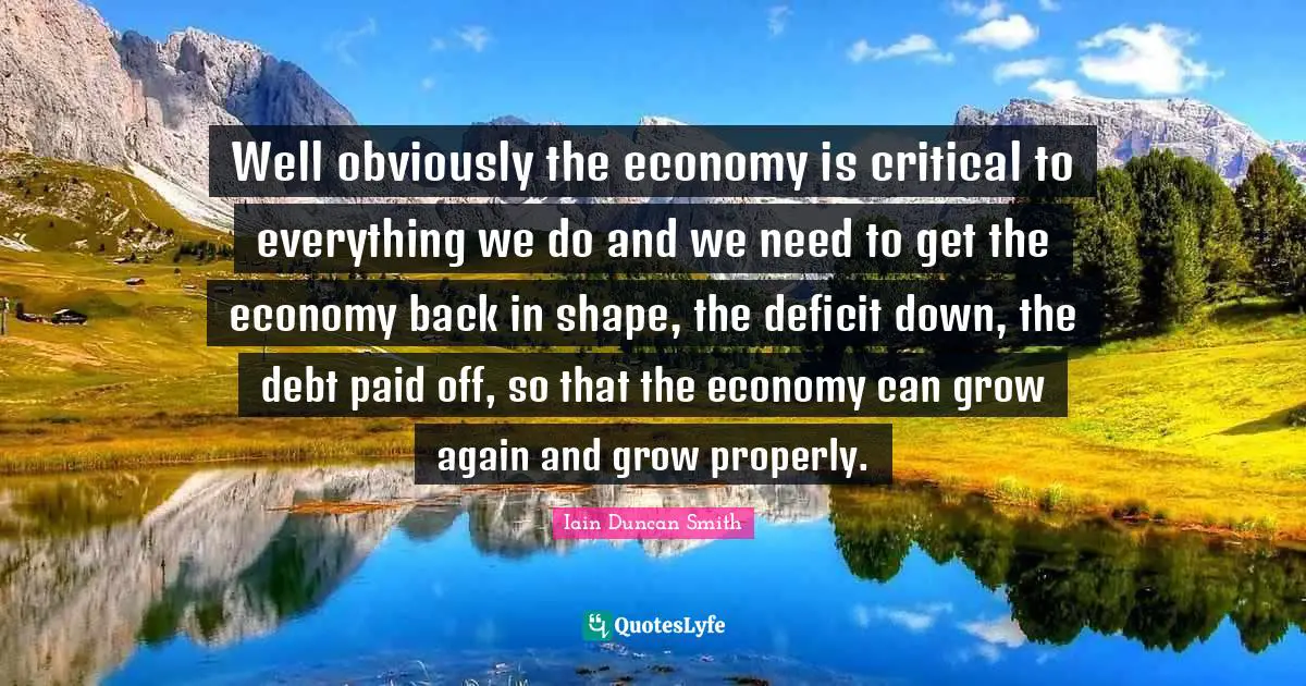 Well obviously the economy is critical to everything we do and we need to get the economy back in shape, the deficit down, the debt paid off, so that the economy can grow again and grow properly.