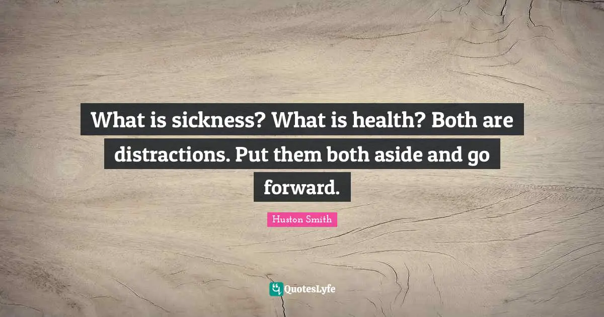 Huston Smith Quotes: "What is sickness? What is health? Both are distractions. Put them both aside and go forward."