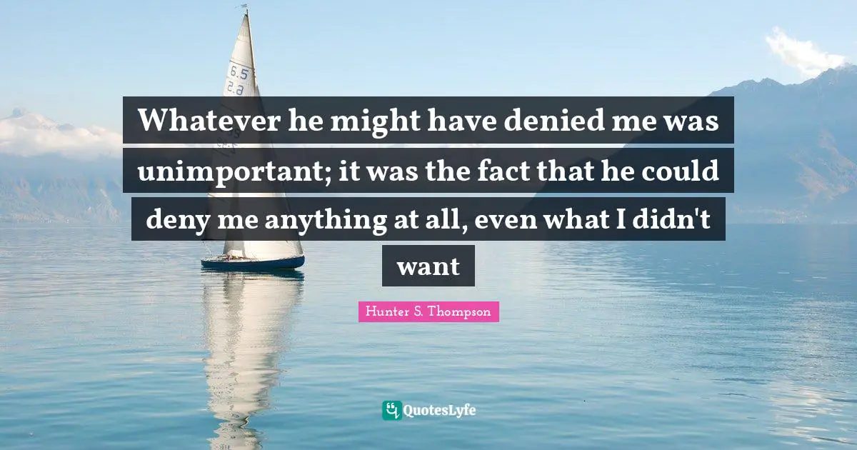 Whatever he might have denied me was unimportant; it was the fact that he could deny me anything at all, even what I didn't want