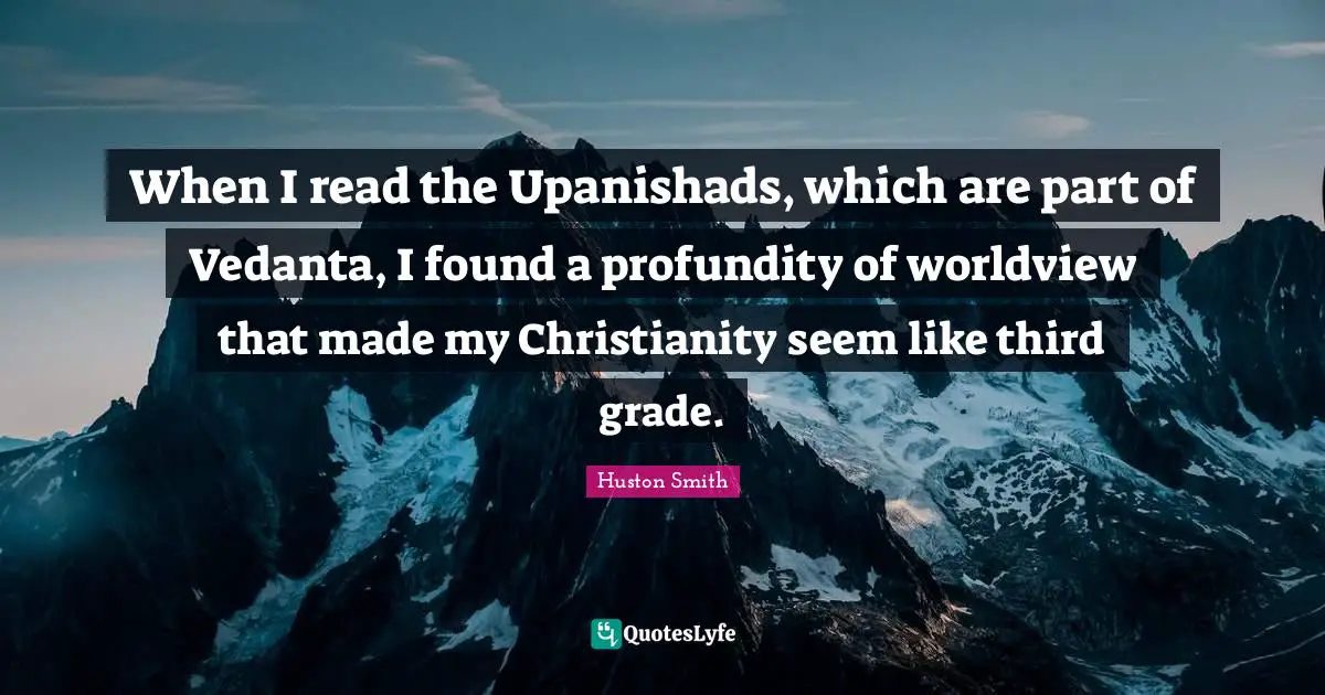 Huston Smith Quotes: "When I read the Upanishads, which are part of Vedanta, I found a profundity of worldview that made my Christianity seem like third grade."